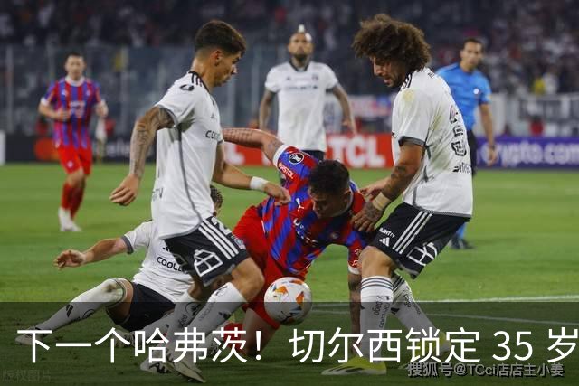 下一个哈弗茨！切尔西锁定 35 岁英超神锋，完美拯救蓝军锋线
