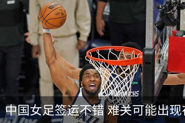 中国女足签运不错 难关可能出现在半决赛