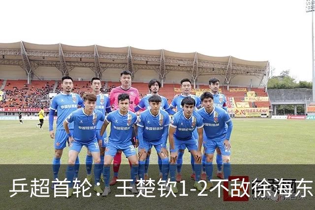 乒超首轮：王楚钦1-2不敌徐海东，所在的山东魏桥8-6山东鲁能