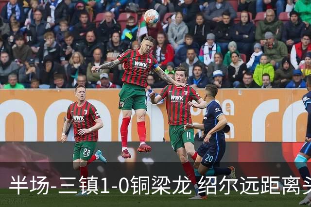 半场-三镇1-0铜梁龙 绍尔远距离头球破僵，卡迪斯、肯帕努中框
