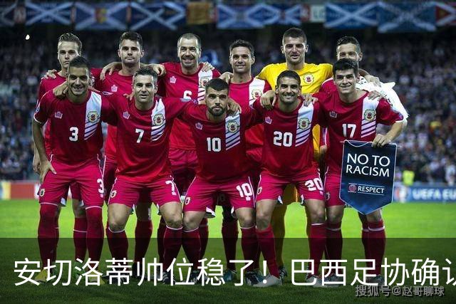 安切洛蒂帅位稳了！巴西足协确认不解雇，反而涨薪续约到2030