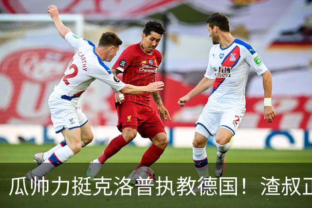 瓜帅力挺克洛普执教德国！渣叔正是复兴关键，只有他能让球队重回世界之巅