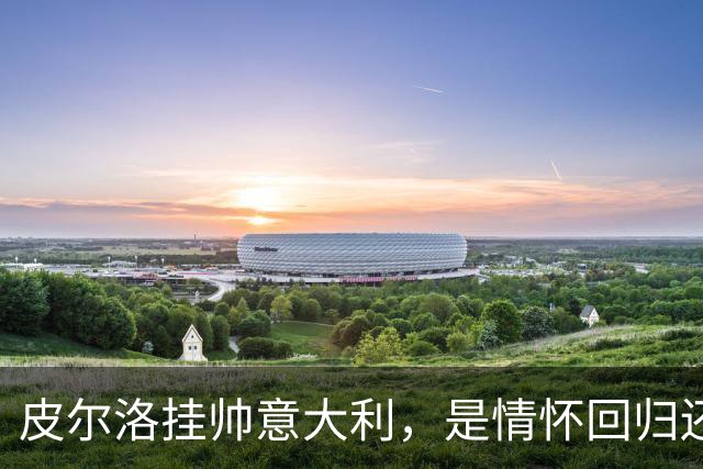 皮尔洛挂帅意大利，是情怀回归还是无奈之举？
