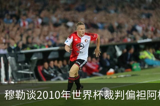 穆勒谈2010年世界杯裁判偏袒阿根廷：他们手球却给我黄牌