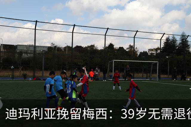 迪玛利亚挽留梅西：39岁无需退役，他已证明是历史最佳