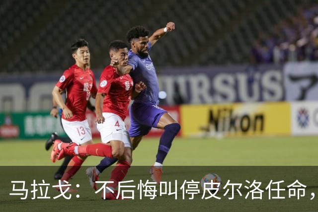 马拉戈：不后悔叫停皮尔洛任命，我认为他不合适