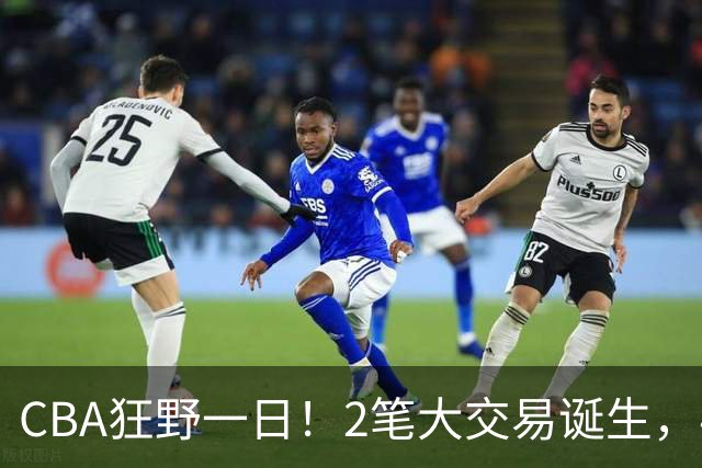 CBA狂野一日！2笔大交易诞生，4人完成签约，胡金秋交易被喊停